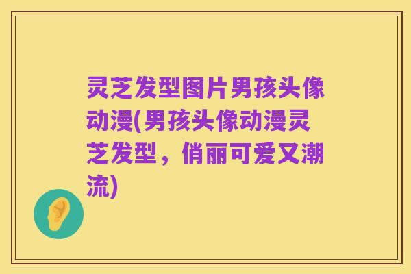 灵芝发型图片男孩头像动漫(男孩头像动漫灵芝发型,俏丽可爱又潮流)