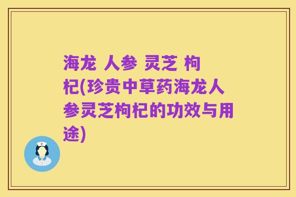 海龙 人参 灵芝 枸杞(珍贵中草药海龙人参灵芝枸杞的功效与用途)