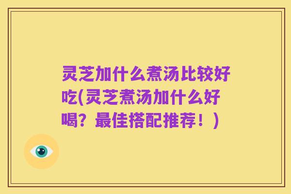 灵芝加什么煮汤比较好吃(灵芝煮汤加什么好喝？最佳搭配推荐！)