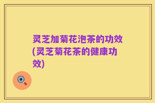 灵芝加菊花泡茶的功效(灵芝菊花茶的健康功效)