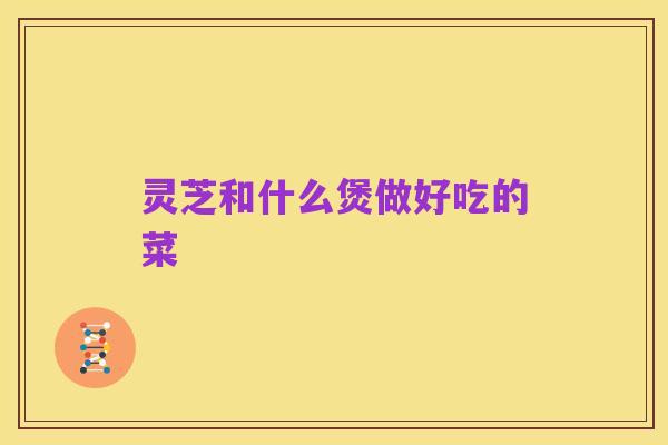 灵芝和什么煲做好吃的菜