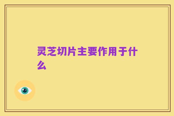 灵芝切片主要作用于什么