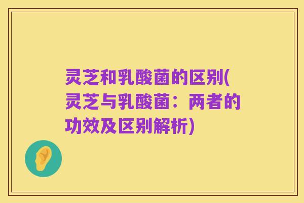 灵芝和乳酸菌的区别(灵芝与乳酸菌:两者的功效及区别解析)