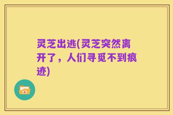 灵芝出逃(灵芝突然离开了,人们寻觅不到痕迹)