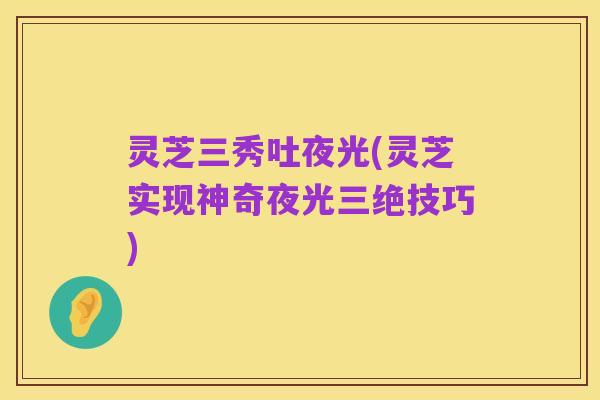 灵芝三秀吐夜光(灵芝实现神奇夜光三绝技巧)