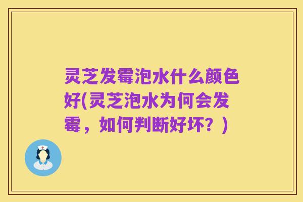 灵芝发霉泡水什么颜色好(灵芝泡水为何会发霉，如何判断好坏？)