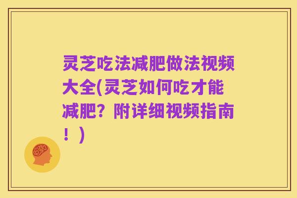 灵芝吃法减肥做法视频大全(灵芝如何吃才能减肥？附详细视频指南！)