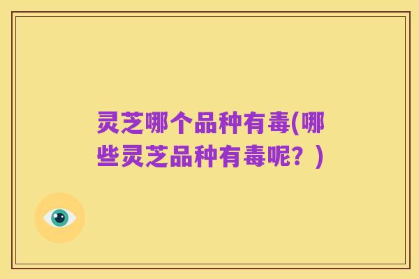 灵芝哪个品种有毒(哪些灵芝品种有毒呢?)