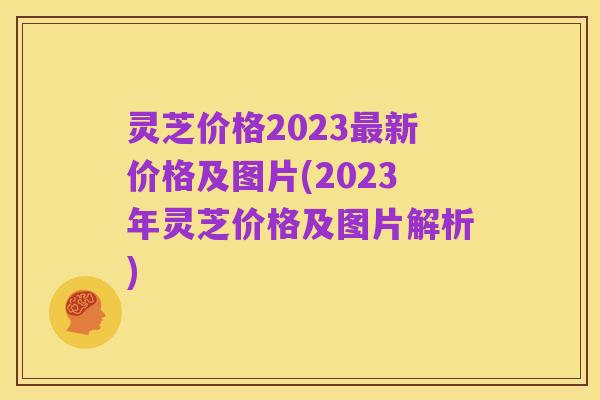 灵芝价格2023最新价格及图片(2023年灵芝价格及图片解析)