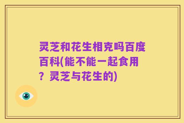 灵芝和花生相克吗百度百科(能不能一起食用?灵芝与花生的)