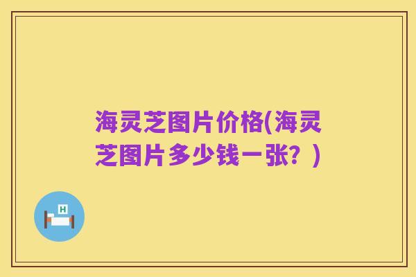 海灵芝图片价格(海灵芝图片多少钱一张?)