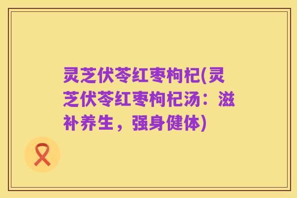 灵芝伏苓红枣枸杞(灵芝伏苓红枣枸杞汤：滋补养生，强身健体)