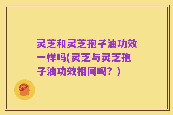 灵芝和灵芝孢子油功效一样吗(灵芝与灵芝孢子油功效相同吗?)