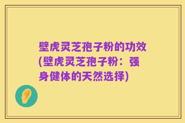 壁虎灵芝孢子粉的功效(壁虎灵芝孢子粉:强身健体的天然选择)