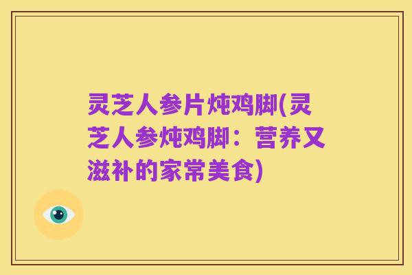 灵芝人参片炖鸡脚(灵芝人参炖鸡脚：营养又滋补的家常美食)