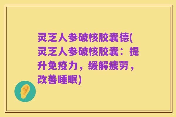 灵芝人参破核胶囊德(灵芝人参破核胶囊:提升免疫力,缓解疲劳,改善睡眠)