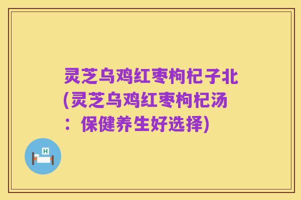 灵芝乌鸡红枣枸杞子北(灵芝乌鸡红枣枸杞汤:保健养生好选择)