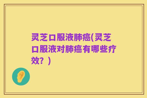 灵芝口服液肺癌(灵芝口服液对肺癌有哪些疗效？)