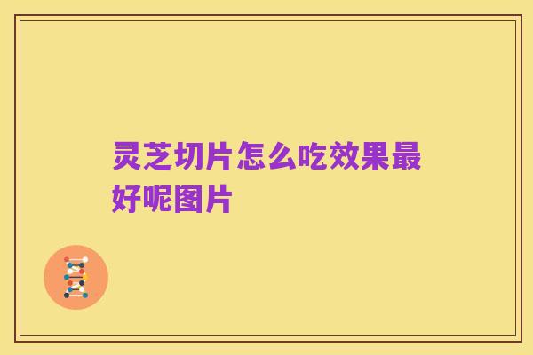 灵芝切片怎么吃效果最好呢图片