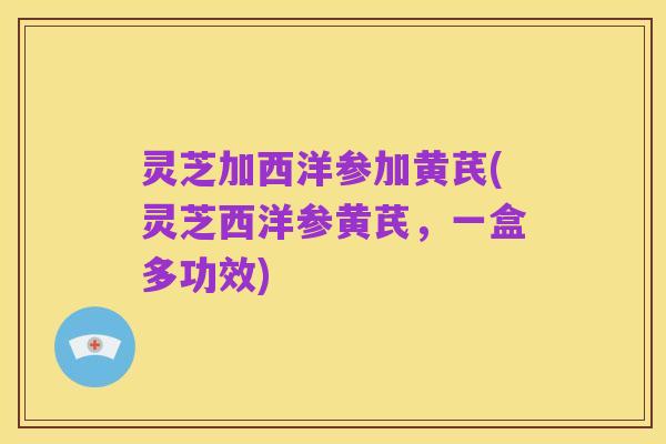 灵芝加西洋参加黄芪(灵芝西洋参黄芪，一盒多功效)