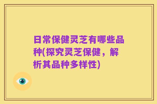 日常保健灵芝有哪些品种(探究灵芝保健,解析其品种多样性)