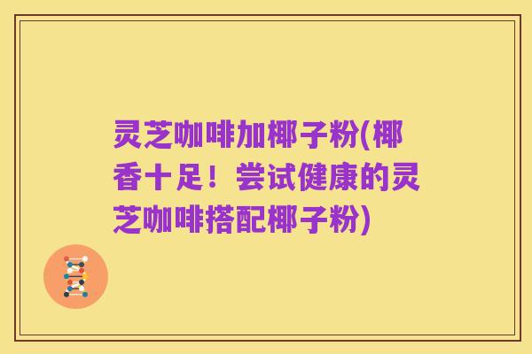灵芝咖啡加椰子粉(椰香十足!尝试健康的灵芝咖啡搭配椰子粉)