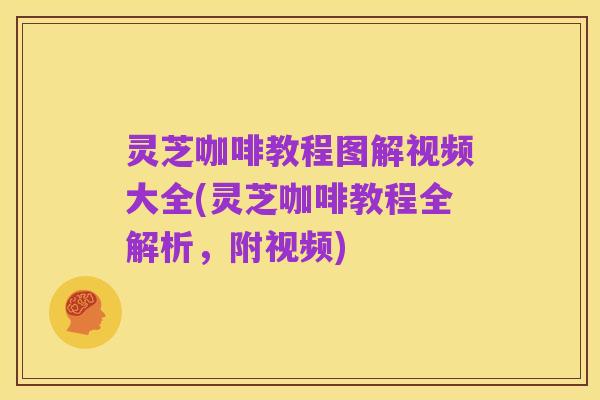 灵芝咖啡教程图解视频大全(灵芝咖啡教程全解析，附视频)