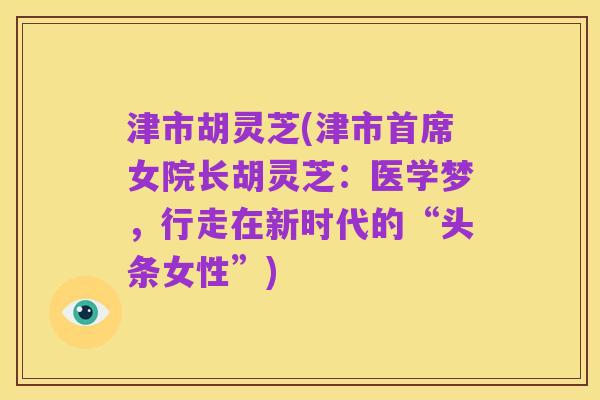 津市胡灵芝(津市首席女院长胡灵芝:医学梦,行走在新时代的“头条女性”)