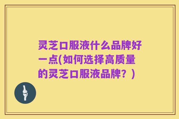 灵芝口服液什么品牌好一点(如何选择高质量的灵芝口服液品牌?)