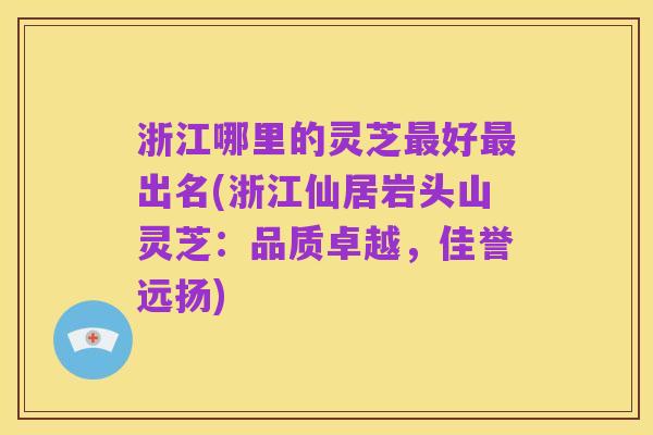 浙江哪里的灵芝最好最出名(浙江仙居岩头山灵芝：品质卓越，佳誉远扬)