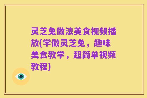 灵芝兔做法美食视频播放(学做灵芝兔,趣味美食教学,超简单视频教程)