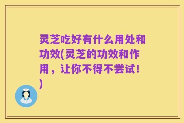 灵芝吃好有什么用处和功效(灵芝的功效和作用，让你不得不尝试！)
