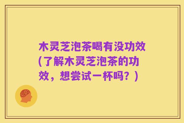 木灵芝泡茶喝有没功效(了解木灵芝泡茶的功效，想尝试一杯吗？)