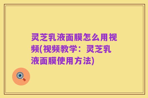 灵芝乳液面膜怎么用视频(视频教学：灵芝乳液面膜使用方法)