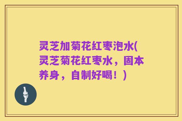 灵芝加菊花红枣泡水(灵芝菊花红枣水,固本养身,自制好喝!)