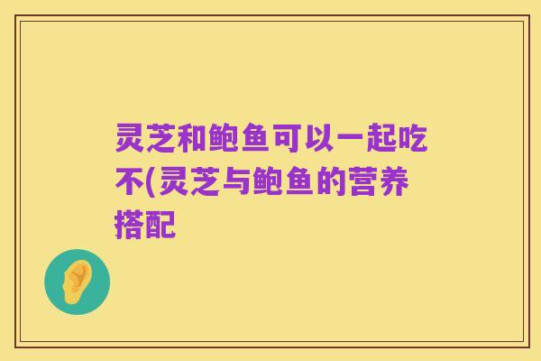 灵芝和鲍鱼可以一起吃不(灵芝与鲍鱼的营养搭配
