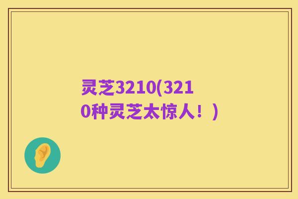灵芝3210(3210种灵芝太惊人!)