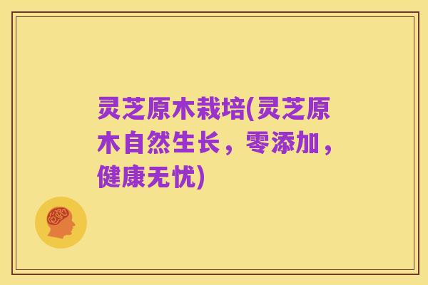 灵芝原木栽培(灵芝原木自然生长，零添加，健康无忧)