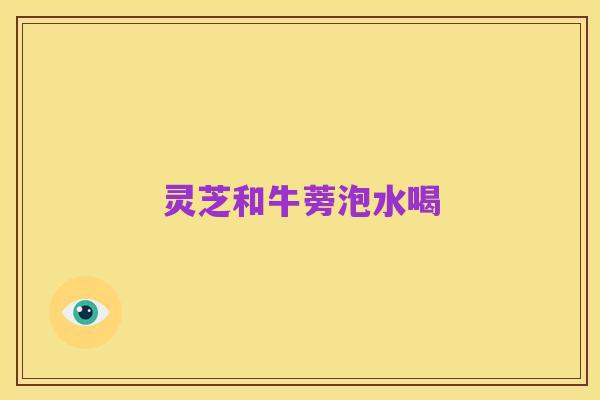 灵芝和牛蒡泡水喝