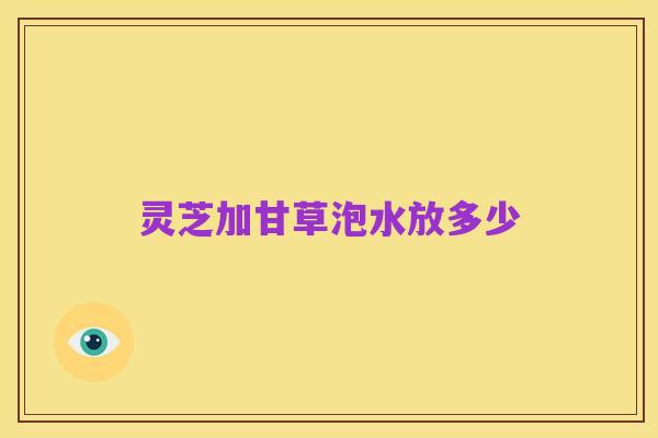 灵芝加甘草泡水放多少