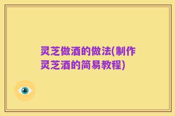 灵芝做酒的做法(制作灵芝酒的简易教程)