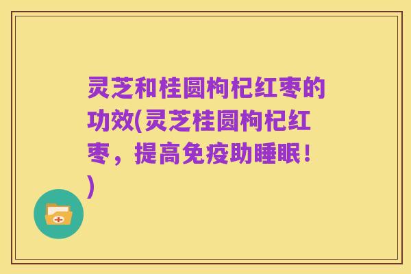 灵芝和桂圆枸杞红枣的功效(灵芝桂圆枸杞红枣,提高免疫助睡眠!)