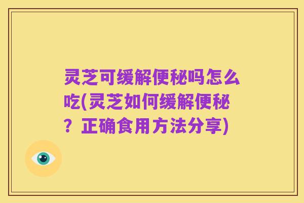 灵芝可缓解便秘吗怎么吃(灵芝如何缓解便秘？正确食用方法分享)