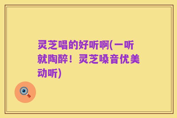 灵芝唱的好听啊(一听就陶醉!灵芝嗓音优美动听)