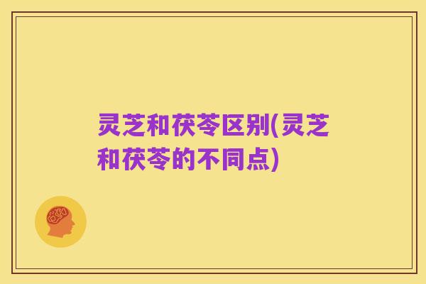 灵芝和茯苓区别(灵芝和茯苓的不同点)