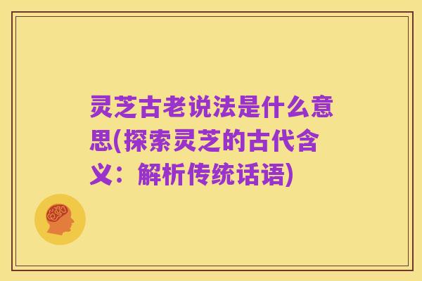 灵芝古老说法是什么意思(探索灵芝的古代含义:解析传统话语)