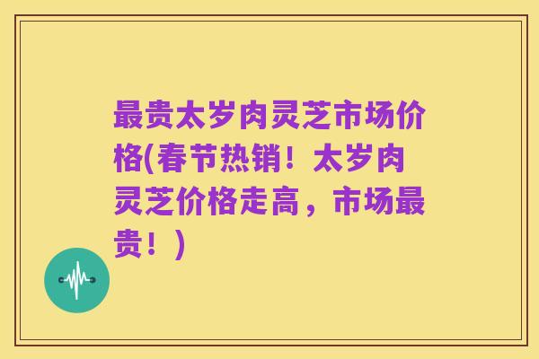 最贵太岁肉灵芝市场价格(春节热销!太岁肉灵芝价格走高,市场最贵!)