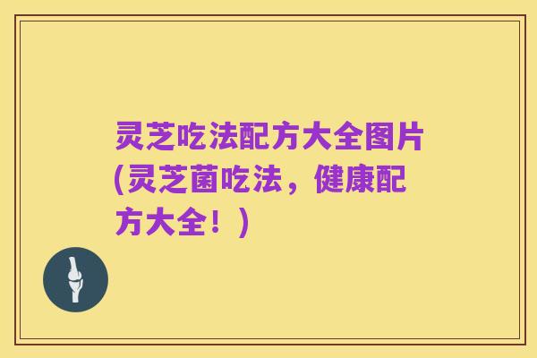 灵芝吃法配方大全图片(灵芝菌吃法，健康配方大全！)