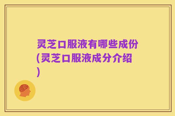 灵芝口服液有哪些成份(灵芝口服液成分介绍)