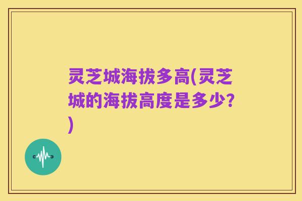 灵芝城海拔多高(灵芝城的海拔高度是多少？)